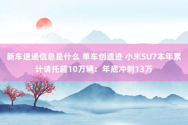 新车速递信息是什么 单车创遗迹 小米SU7本年累计请托超10万辆：年底冲刺13万