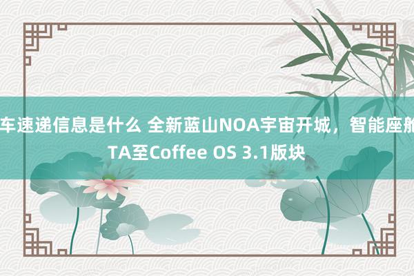 新车速递信息是什么 全新蓝山NOA宇宙开城，智能座舱OTA至Coffee OS 3.1版块