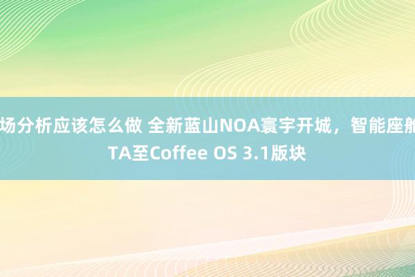 市场分析应该怎么做 全新蓝山NOA寰宇开城，智能座舱OTA至Coffee OS 3.1版块