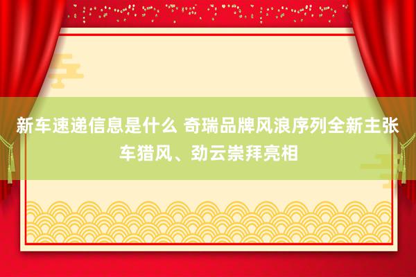 新车速递信息是什么 奇瑞品牌风浪序列全新主张车猎风、劲云崇拜亮相