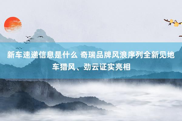 新车速递信息是什么 奇瑞品牌风浪序列全新见地车猎风、劲云证实亮相