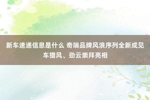 新车速递信息是什么 奇瑞品牌风浪序列全新成见车猎风、劲云崇拜亮相