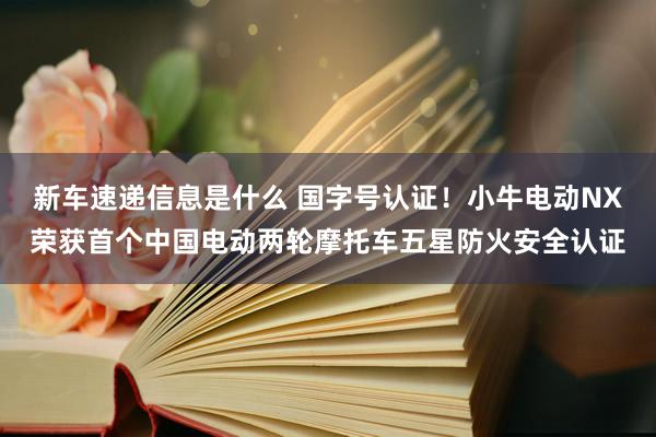 新车速递信息是什么 国字号认证！小牛电动NX荣获首个中国电动两轮摩托车五星防火安全认证