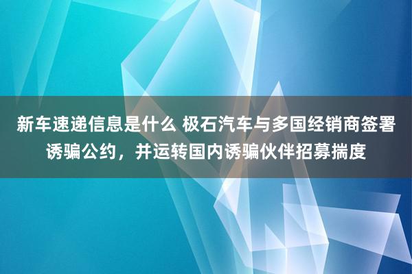 新车速递信息是什么 极石汽车与多国经销商签署诱骗公约，并运转国内诱骗伙伴招募揣度