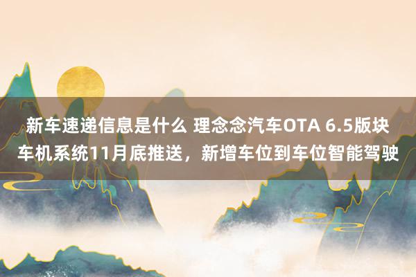 新车速递信息是什么 理念念汽车OTA 6.5版块车机系统11月底推送，新增车位到车位智能驾驶