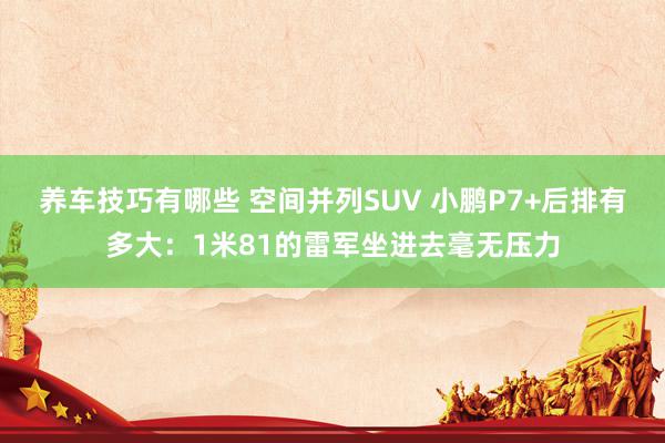 养车技巧有哪些 空间并列SUV 小鹏P7+后排有多大：1米81的雷军坐进去毫无压力