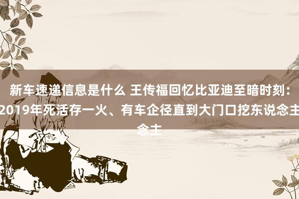 新车速递信息是什么 王传福回忆比亚迪至暗时刻：2019年死活存一火、有车企径直到大门口挖东说念主