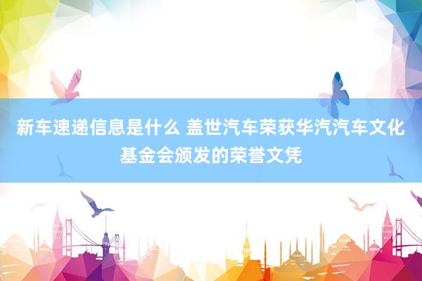 新车速递信息是什么 盖世汽车荣获华汽汽车文化基金会颁发的荣誉文凭