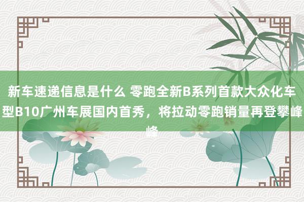 新车速递信息是什么 零跑全新B系列首款大众化车型B10广州车展国内首秀，将拉动零跑销量再登攀峰