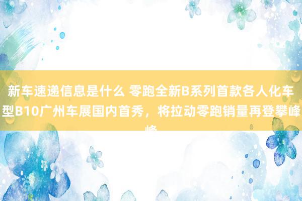 新车速递信息是什么 零跑全新B系列首款各人化车型B10广州车展国内首秀，将拉动零跑销量再登攀峰