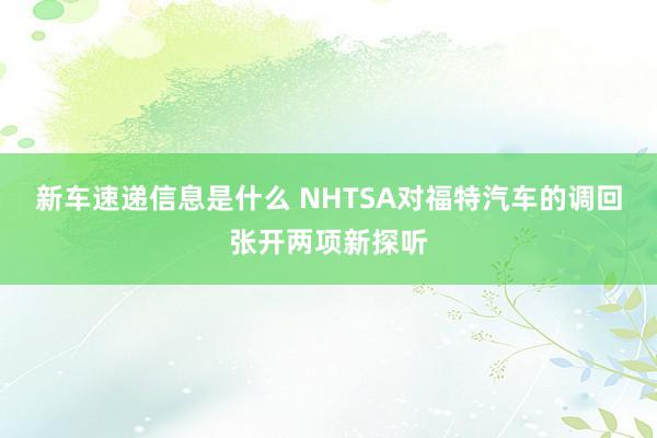 新车速递信息是什么 NHTSA对福特汽车的调回张开两项新探听