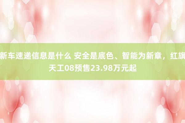 新车速递信息是什么 安全是底色、智能为新章，红旗天工08预售23.98万元起