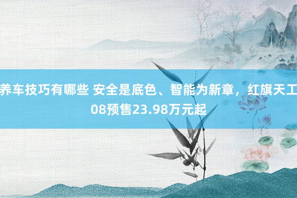 养车技巧有哪些 安全是底色、智能为新章，红旗天工08预售23.98万元起