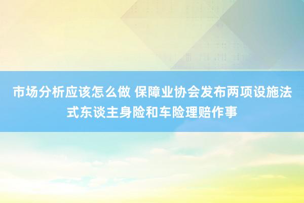 市场分析应该怎么做 保障业协会发布两项设施法式东谈主身险和车险理赔作事