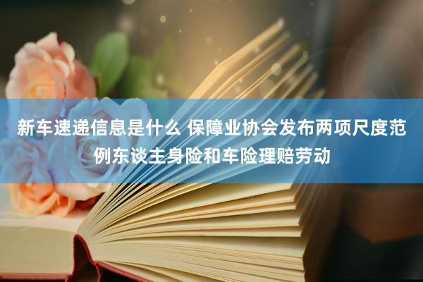 新车速递信息是什么 保障业协会发布两项尺度范例东谈主身险和车险理赔劳动