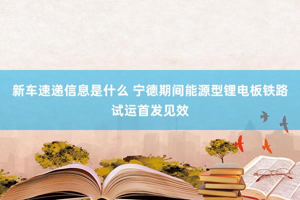 新车速递信息是什么 宁德期间能源型锂电板铁路试运首发见效