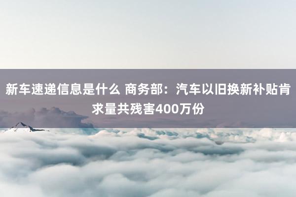 新车速递信息是什么 商务部：汽车以旧换新补贴肯求量共残害400万份