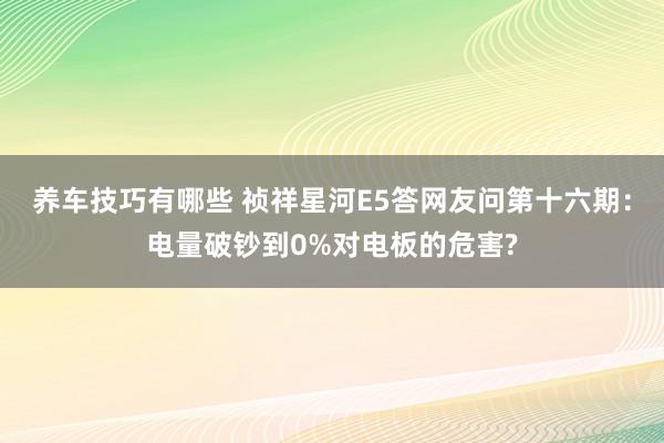 养车技巧有哪些 祯祥星河E5答网友问第十六期：电量破钞到0%对电板的危害?