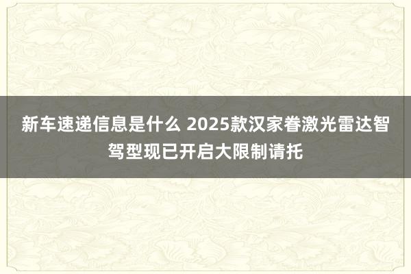 新车速递信息是什么 2025款汉家眷激光雷达智驾型现已开启大限制请托