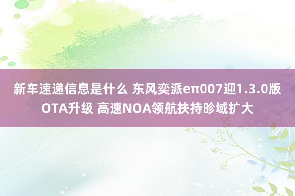 新车速递信息是什么 东风奕派eπ007迎1.3.0版OTA升级 高速NOA领航扶持畛域扩大