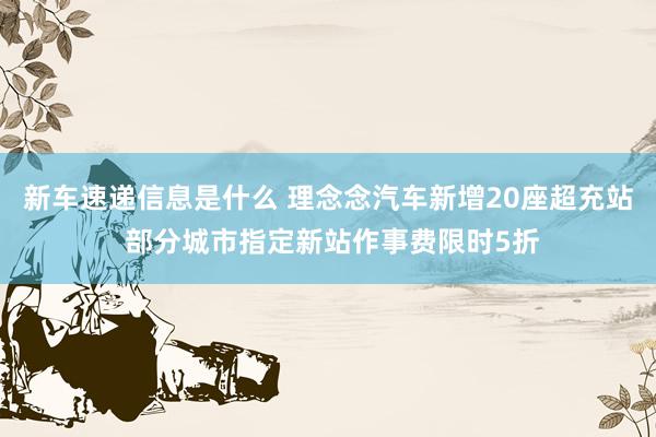 新车速递信息是什么 理念念汽车新增20座超充站 部分城市指定新站作事费限时5折