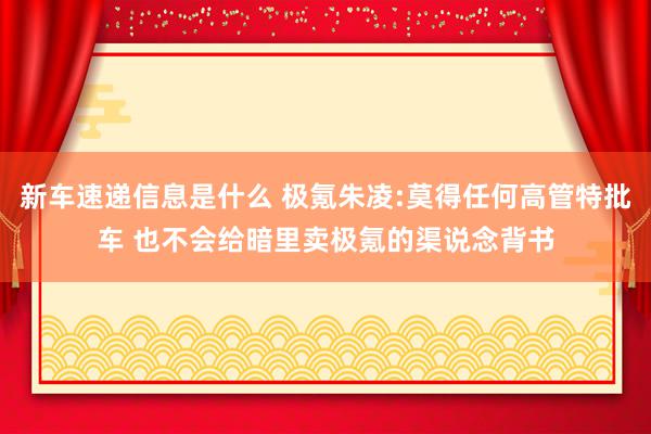 新车速递信息是什么 极氪朱凌:莫得任何高管特批车 也不会给暗里卖极氪的渠说念背书