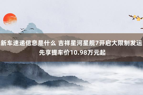 新车速递信息是什么 吉祥星河星舰7开启大限制发运 先享提车价10.98万元起