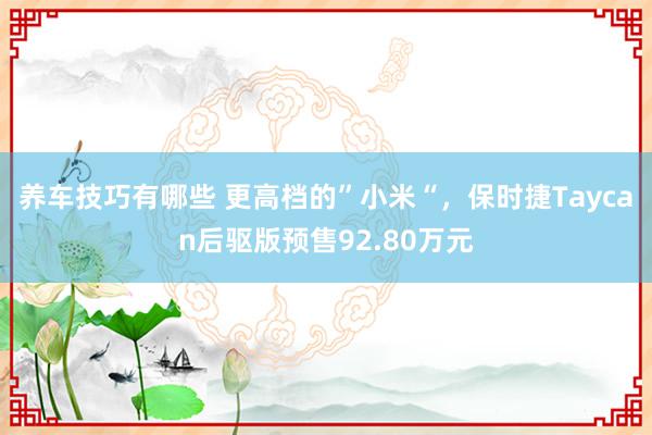 养车技巧有哪些 更高档的”小米“，保时捷Taycan后驱版预售92.80万元