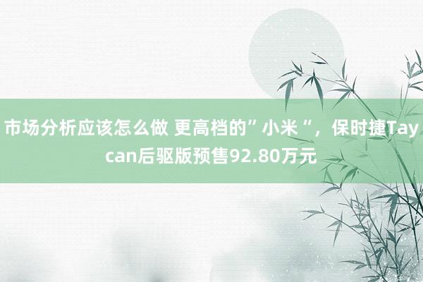 市场分析应该怎么做 更高档的”小米“，保时捷Taycan后驱版预售92.80万元