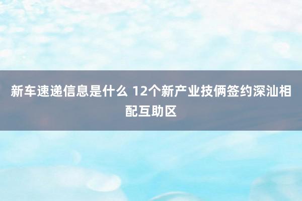 新车速递信息是什么 12个新产业技俩签约深汕相配互助区