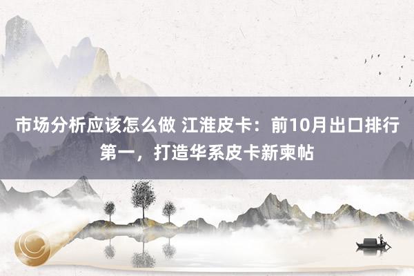 市场分析应该怎么做 江淮皮卡：前10月出口排行第一，打造华系皮卡新柬帖